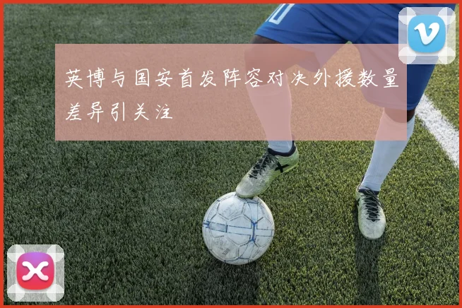 英博与国安首发阵容对决外援数量差异引关注