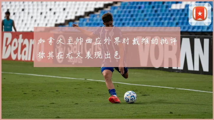 加拿大主帅回应外界对戴维的批评称其在尤文表现出色