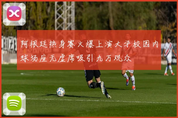 阿根廷热身赛火爆上演大学校园内球场座无虚席吸引九万观众