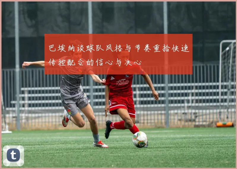 巴埃纳谈球队风格与节奏重拾快速传控配合的信心与决心