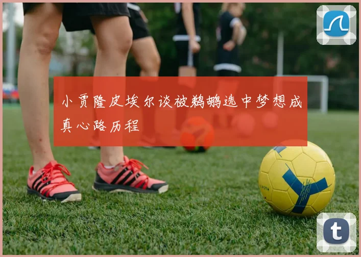 小贾隆皮埃尔谈被鹈鹕选中梦想成真心路历程
