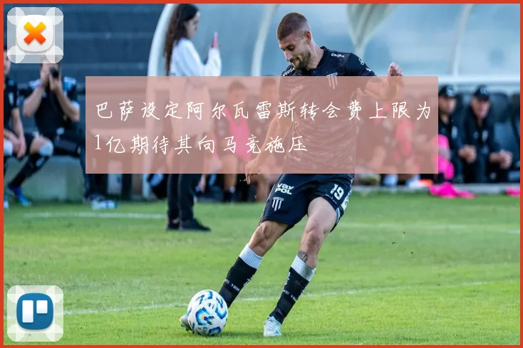 巴萨设定阿尔瓦雷斯转会费上限为1亿期待其向马竞施压