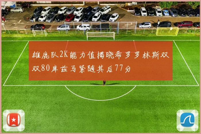 雄鹿队2K能力值揭晓希罗罗林斯双双80库兹马紧随其后77分