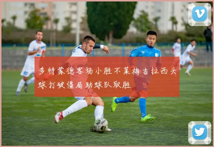 多特蒙德客场小胜不莱梅吉拉西头球打破僵局助球队取胜