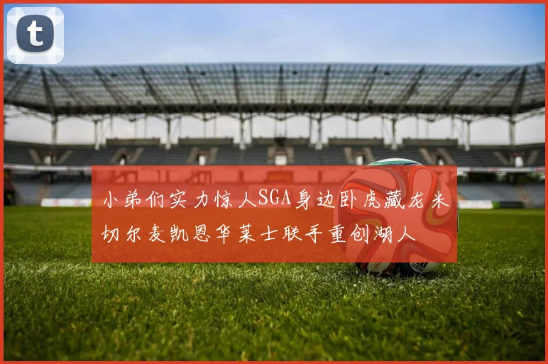 小弟们实力惊人SGA身边卧虎藏龙米切尔麦凯恩华莱士联手重创湖人