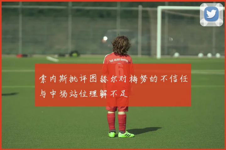 索内斯批评图赫尔对梅努的不信任与中场站位理解不足