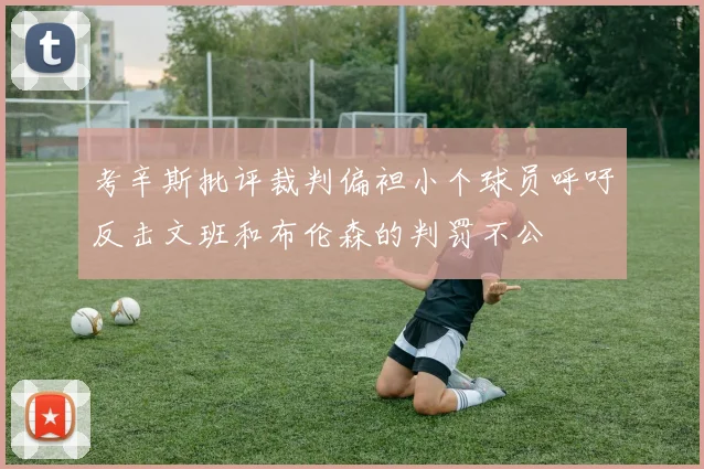 考辛斯批评裁判偏袒小个球员呼吁反击文班和布伦森的判罚不公
