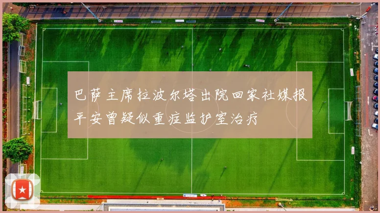 巴萨主席拉波尔塔出院回家社媒报平安曾疑似重症监护室治疗