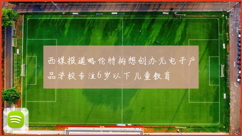 西媒报道略伦特构想创办无电子产品学校专注6岁以下儿童教育