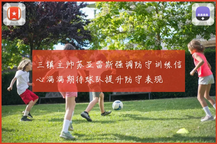 三镇主帅苏亚雷斯强调防守训练信心满满期待球队提升防守表现