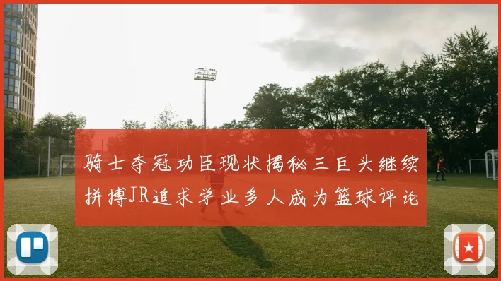 骑士夺冠功臣现状揭秘三巨头继续拼搏JR追求学业多人成为篮球评论员