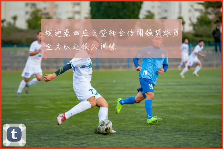 埃迪豪回应戈登转会传闻强调球员全力以赴投入训练