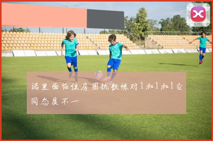 诺里面临住房困扰教练对1加1加1合同态度不一