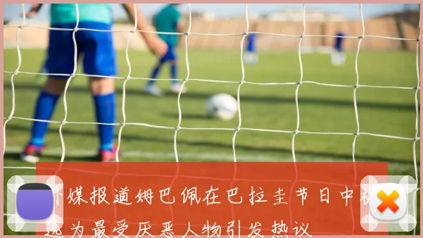 外媒报道姆巴佩在巴拉圭节日中被选为最受厌恶人物引发热议