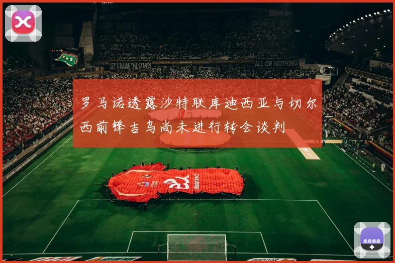 罗马诺透露沙特联库迪西亚与切尔西前锋吉乌尚未进行转会谈判