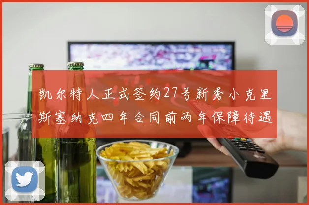 凯尔特人正式签约27号新秀小克里斯塞纳克四年合同前两年保障待遇明确