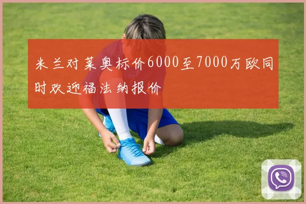 米兰对莱奥标价6000至7000万欧同时欢迎福法纳报价