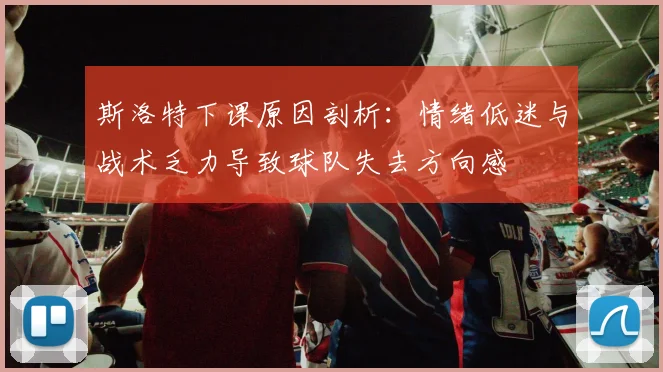 斯洛特下课原因剖析：情绪低迷与战术乏力导致球队失去方向感