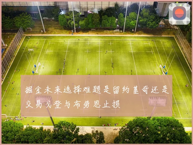 掘金未来选择难题是留约基奇还是交易戈登与布劳恩止损