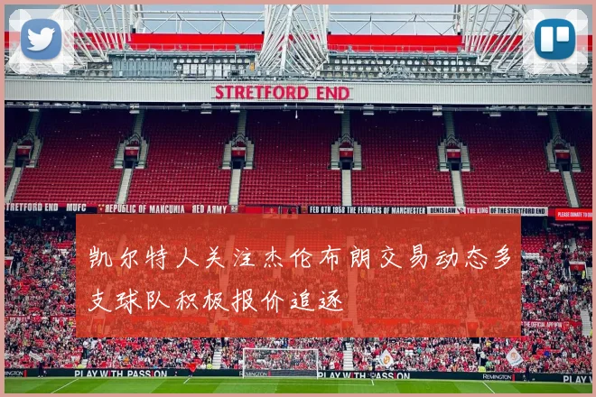 凯尔特人关注杰伦布朗交易动态多支球队积极报价追逐