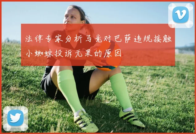 法律专家分析马竞对巴萨违规接触小蜘蛛投诉无果的原因