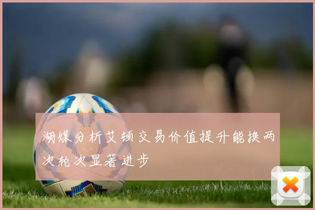 湖媒分析艾顿交易价值提升能换两次轮次显著进步