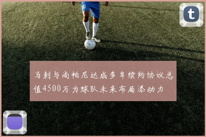 马刺与尚帕尼达成多年续约协议总值4500万为球队未来布局添动力