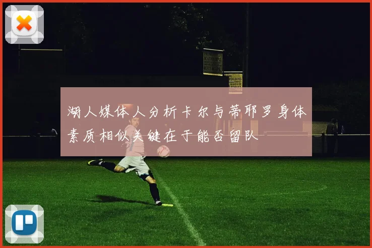 湖人媒体人分析卡尔与蒂耶罗身体素质相似关键在于能否留队