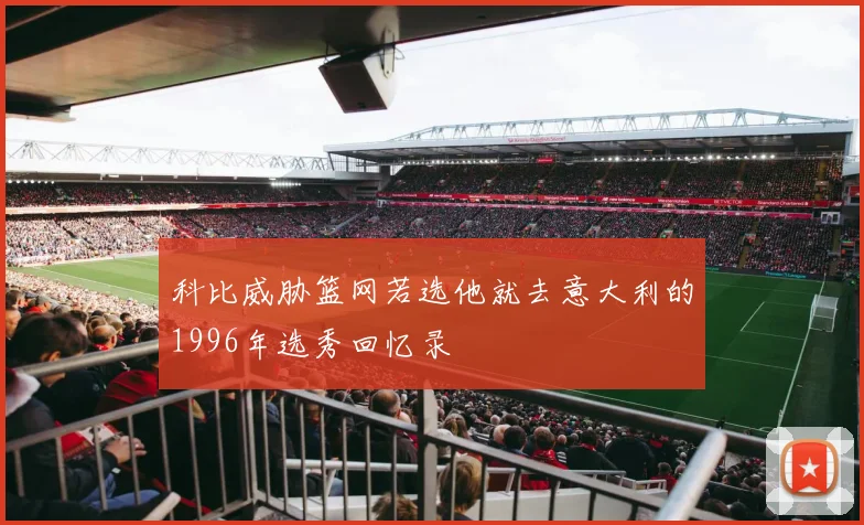 科比威胁篮网若选他就去意大利的1996年选秀回忆录