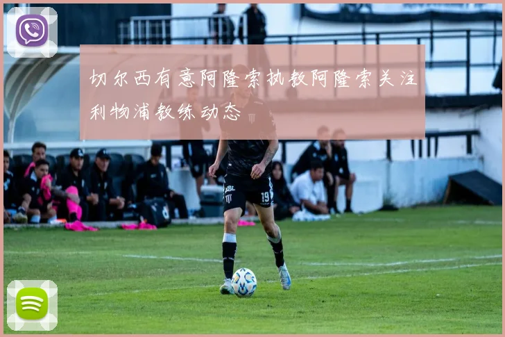 切尔西有意阿隆索执教阿隆索关注利物浦教练动态