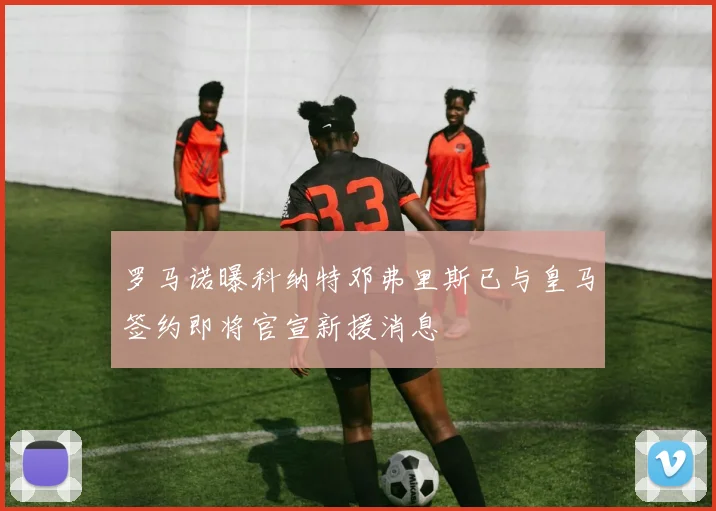 罗马诺曝科纳特邓弗里斯已与皇马签约即将官宣新援消息