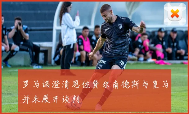 罗马诺澄清恩佐费尔南德斯与皇马并未展开谈判